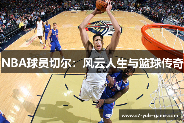 NBA球员切尔：风云人生与篮球传奇