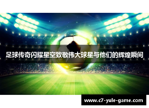 足球传奇闪耀星空致敬伟大球星与他们的辉煌瞬间