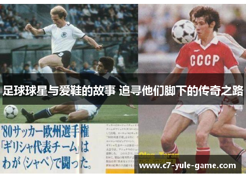 足球球星与爱鞋的故事 追寻他们脚下的传奇之路