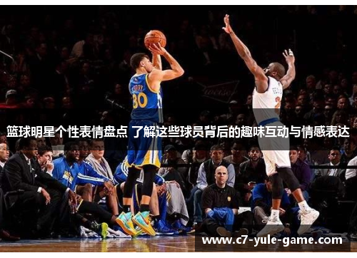 篮球明星个性表情盘点 了解这些球员背后的趣味互动与情感表达