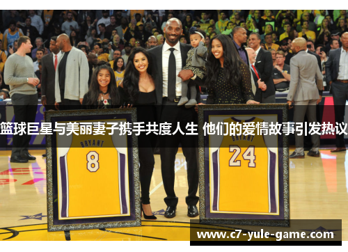 篮球巨星与美丽妻子携手共度人生 他们的爱情故事引发热议