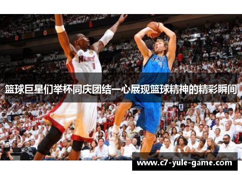 篮球巨星们举杯同庆团结一心展现篮球精神的精彩瞬间