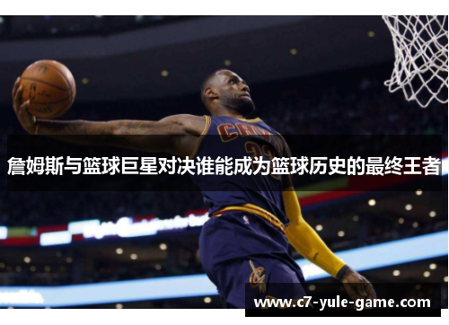 詹姆斯与篮球巨星对决谁能成为篮球历史的最终王者